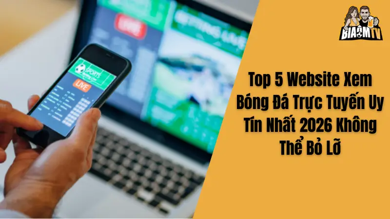 Top 5 Website Xem Bóng Đá Live Uy Tín Nhất 2026 Không Thể Bỏ Lỡ